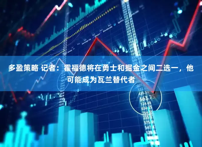 多盈策略 记者：霍福德将在勇士和掘金之间二选一，他可能成为瓦兰替代者