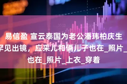 易信盈 宣云泰国为老公潘玮柏庆生，女儿疑罕见出镜，应采儿和俩儿子也在_照片_上衣_穿着