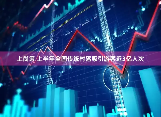 上尚策 上半年全国传统村落吸引游客近3亿人次