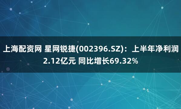 上海配资网 星网锐捷(002396.SZ)：上半年净利润2.12亿元 同比增长69.32%