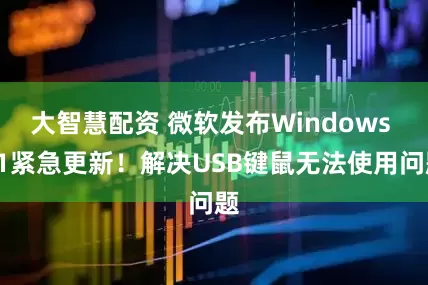 大智慧配资 微软发布Windows 11紧急更新！解决USB键鼠无法使用问题