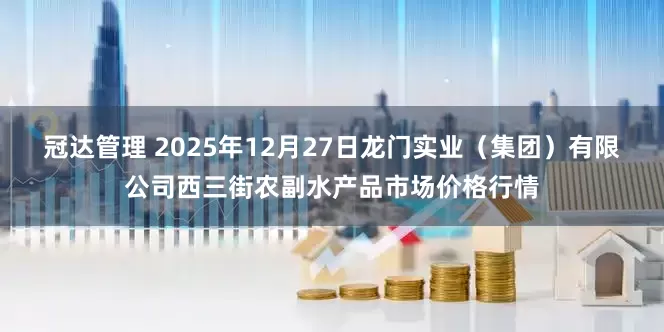 冠达管理 2025年12月27日龙门实业（集团）有限公司西三街农副水产品市场价格行情