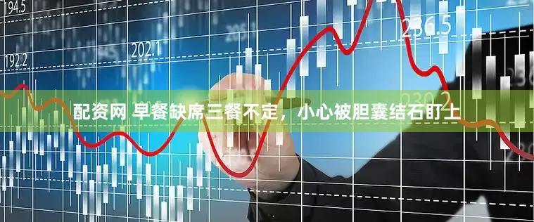 配资网 早餐缺席三餐不定，小心被胆囊结石盯上
