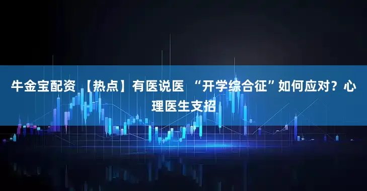 牛金宝配资 【热点】有医说医  “开学综合征”如何应对？心理医生支招