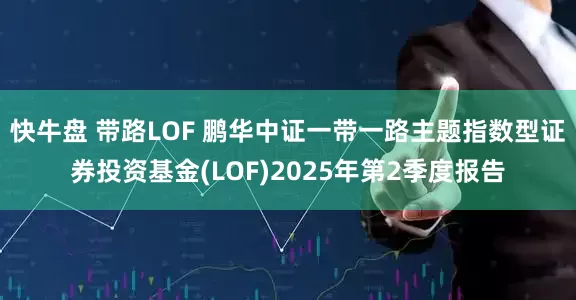 快牛盘 带路LOF 鹏华中证一带一路主题指数型证券投资基金(LOF)2025年第2季度报告