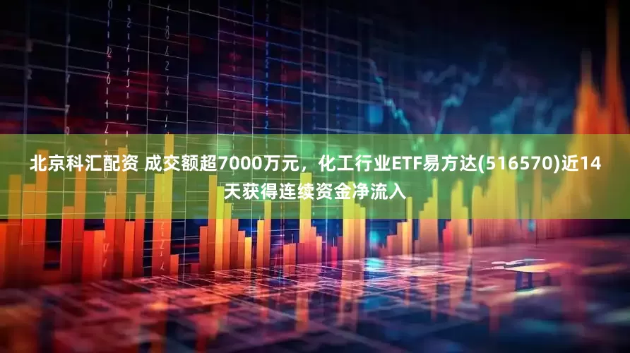 北京科汇配资 成交额超7000万元，化工行业ETF易方达(516570)近14天获得连续资金净流入